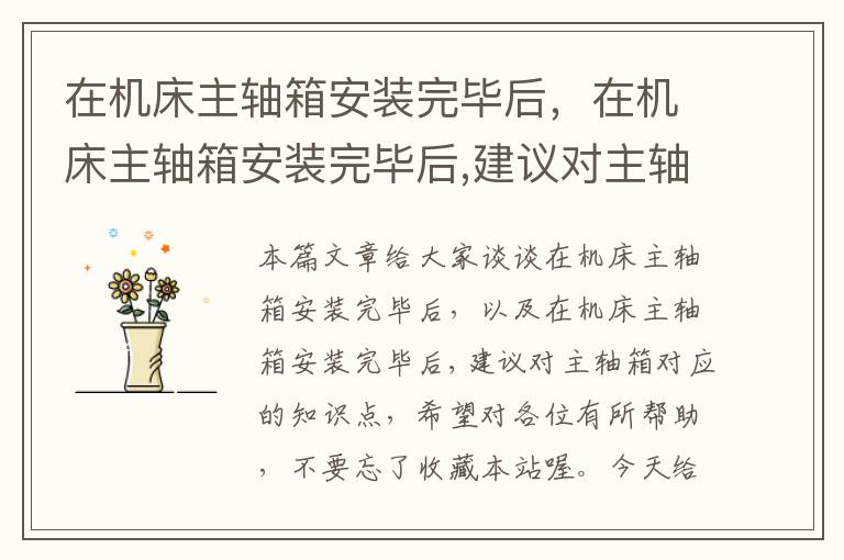 在机床主轴箱安装完毕后,在机床主轴箱安装完毕后,建议对主轴箱