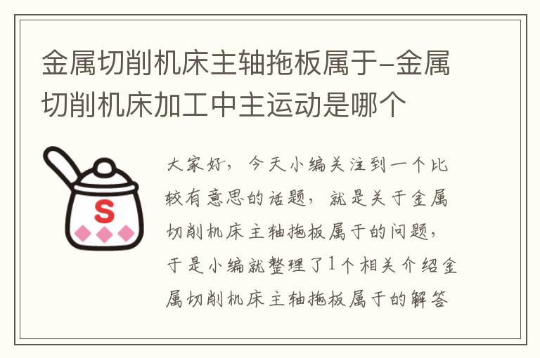 金属切削机床主轴拖板属于-金属切削机床加工中主运动是哪个