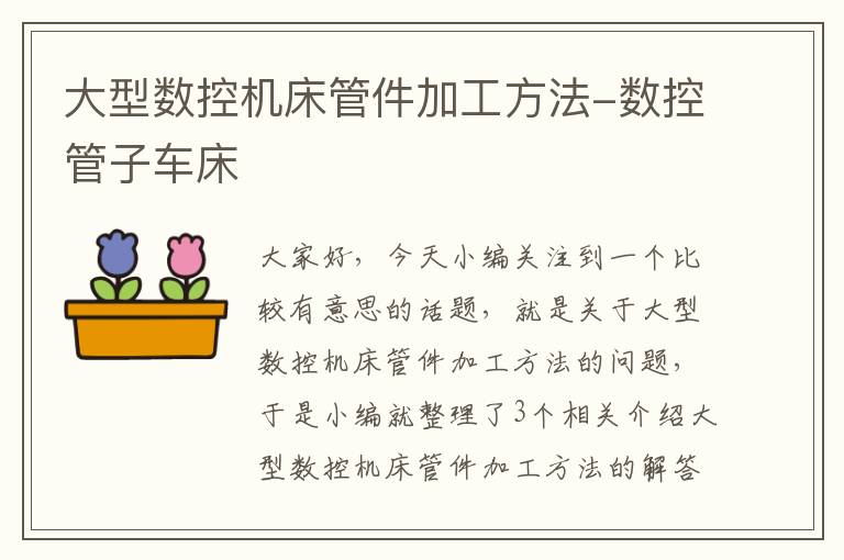 大型数控机床管件加工方法-数控管子车床
