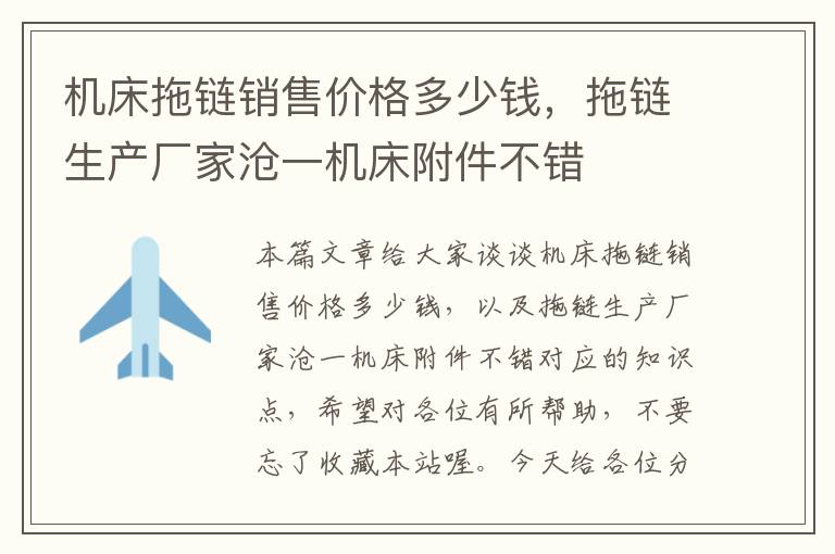机床拖链销售价格多少钱,拖链生产厂家沧一机床附件不错