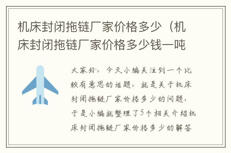 机床封闭拖链厂家价格多少(机床封闭拖链厂家价格多少钱一吨)