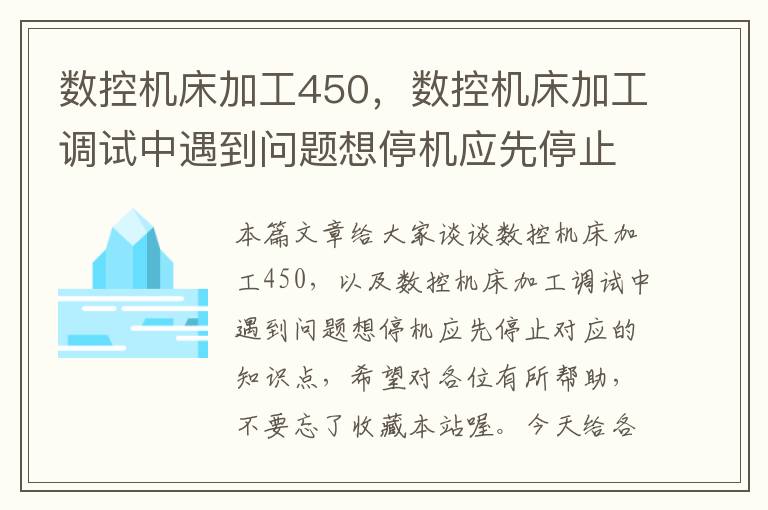 数控机床加工450,数控机床加工调试中遇到问题想停机应先停止